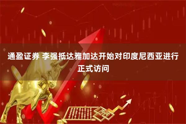 通盈证券 李强抵达雅加达开始对印度尼西亚进行正式访问