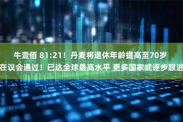 牛壹佰 81:21！丹麦将退休年龄提高至70岁 在议会通过！已达全球最高水平 更多国家或逐步跟进