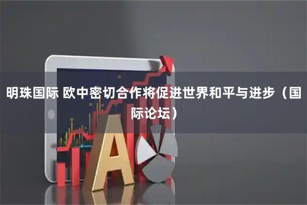 明珠国际 欧中密切合作将促进世界和平与进步（国际论坛）