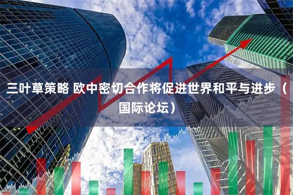 三叶草策略 欧中密切合作将促进世界和平与进步(国际论坛)