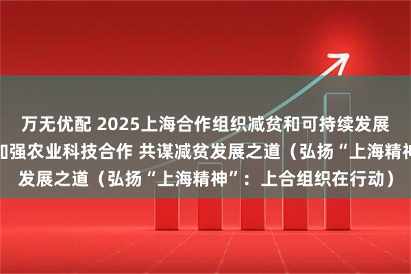 万无优配 2025上海合作组织减贫和可持续发展论坛杨凌分论坛举行 加强农业科技合作 共谋减贫发展之道(弘扬“上海精神”:上合组织在行动)