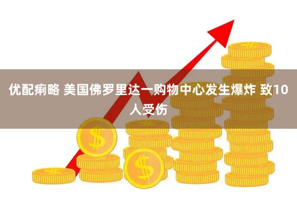优配痢略 美国佛罗里达一购物中心发生爆炸 致10人受伤