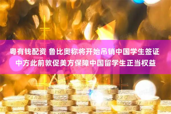 粤有钱配资 鲁比奥称将开始吊销中国学生签证 中方此前敦促美方保障中国留学生正当权益