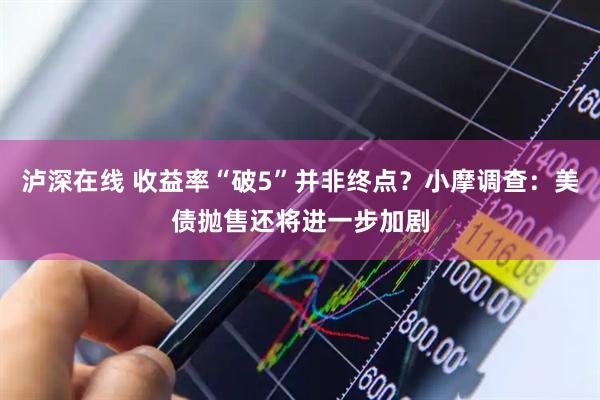 泸深在线 收益率“破5”并非终点？小摩调查：美债抛售还将进一步加剧