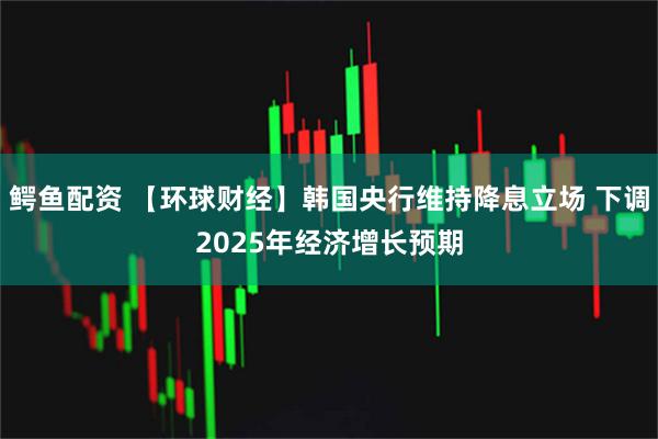 鳄鱼配资 【环球财经】韩国央行维持降息立场 下调2025年经济增长预期