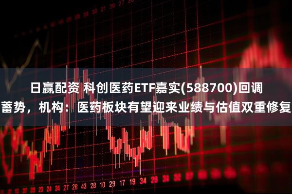 日赢配资 科创医药ETF嘉实(588700)回调蓄势,机构:医药板块有望迎来业绩与估值双重修复