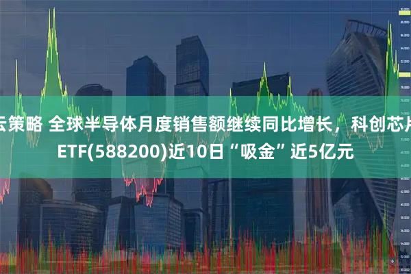 云策略 全球半导体月度销售额继续同比增长,科创芯片ETF(588200)近10日“吸金”近5亿元