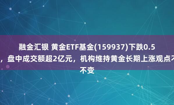 融金汇银 黄金ETF基金(159937)下跌0.58%,盘中成交额超2亿元,机构维持黄金长期上涨观点不变