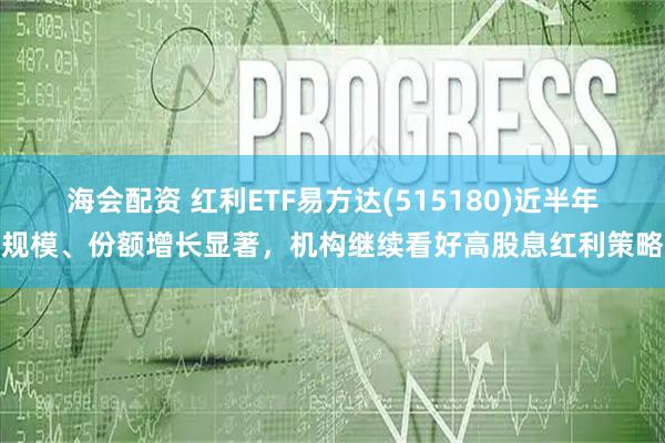 海会配资 红利ETF易方达(515180)近半年规模、份额增长显著，机构继续看好高股息红利策略