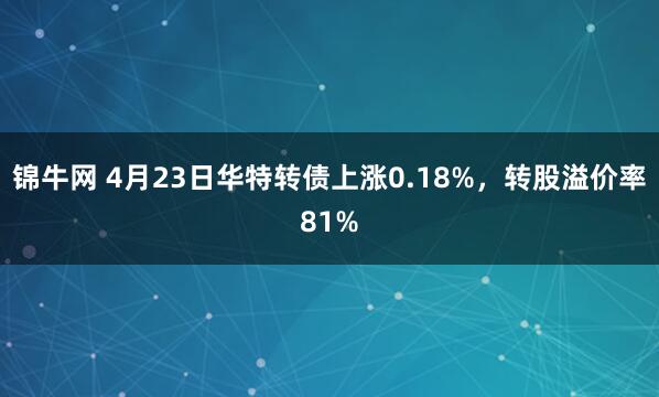 锦牛网 4月23日华特转债上涨0.18%，转股溢价率81%