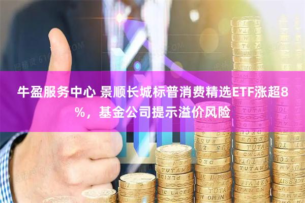 牛盈服务中心 景顺长城标普消费精选ETF涨超8%，基金公司提示溢价风险