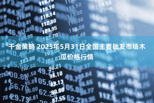 千金策略 2025年5月31日全国主要批发市场木瓜价格行情