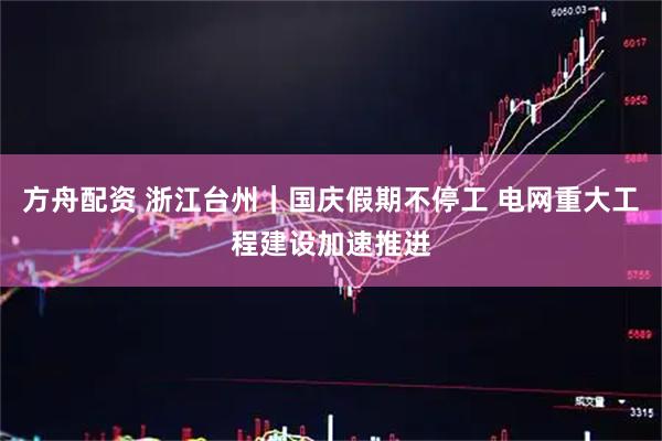方舟配资 浙江台州|国庆假期不停工 电网重大工程建设加速推进