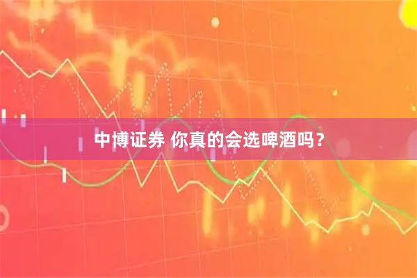 中博证券 你真的会选啤酒吗?