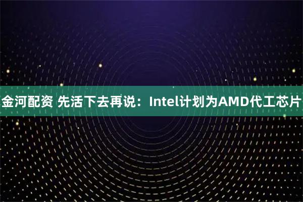 金河配资 先活下去再说：Intel计划为AMD代工芯片