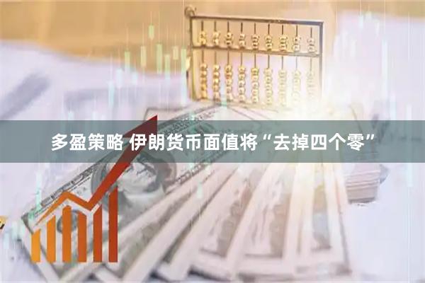 多盈策略 伊朗货币面值将“去掉四个零”