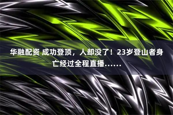 华融配资 成功登顶,人却没了!23岁登山者身亡经过全程直播……