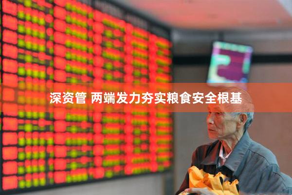 深资管 两端发力夯实粮食安全根基