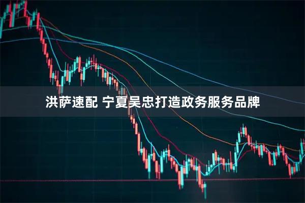 洪萨速配 宁夏吴忠打造政务服务品牌