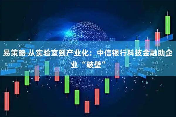 易策略 从实验室到产业化:中信银行科技金融助企业 “破壁”