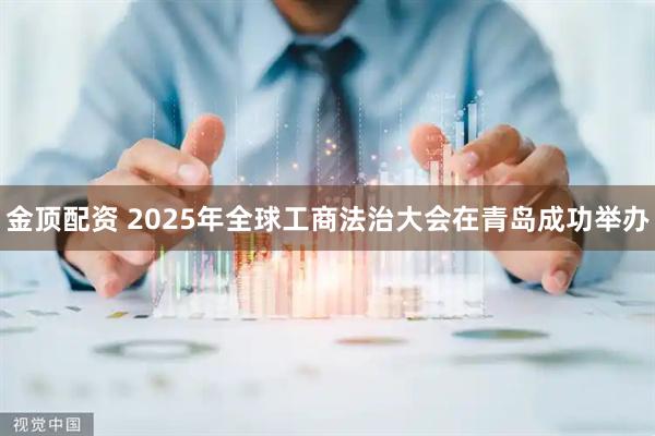 金顶配资 2025年全球工商法治大会在青岛成功举办