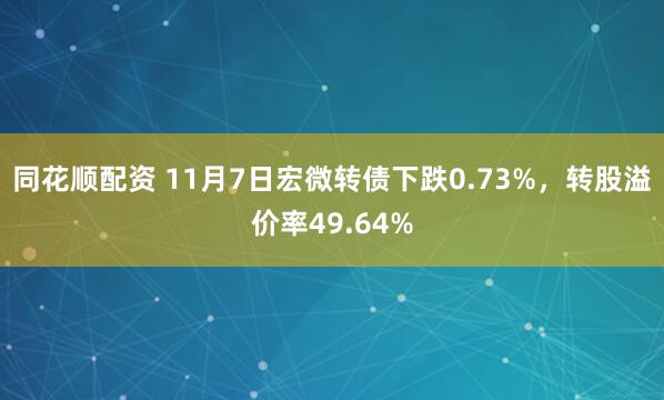 同花顺配资 11月7日宏微转债下跌0.73%,转股溢价率49.64%