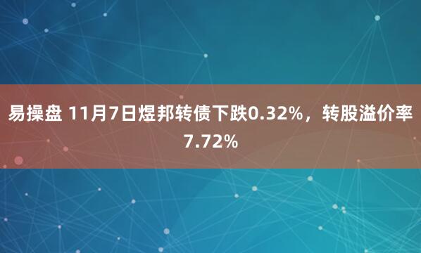易操盘 11月7日煜邦转债下跌0.32%,转股溢价率7.72%