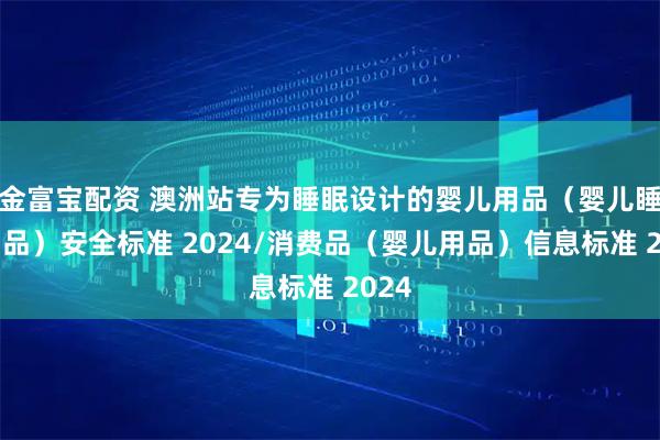 金富宝配资 澳洲站专为睡眠设计的婴儿用品(婴儿睡眠用品)安全标准 2024/消费品(婴儿用品)信息标准 2024