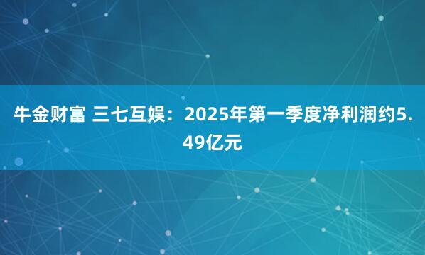 牛金财富 三七互娱：2025年第一季度净利润约5.49亿元
