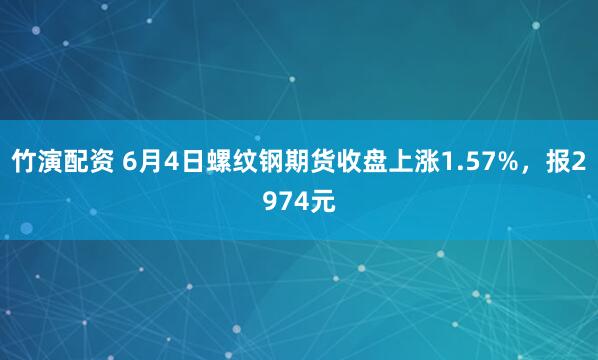竹演配资 6月4日螺纹钢期货收盘上涨1.57%,报2974元