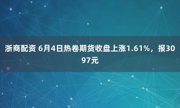 浙商配资 6月4日热卷期货收盘上涨1.61%，报3097元