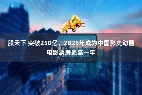 股天下 突破250亿，2025年成为中国影史动画电影票房最高一年