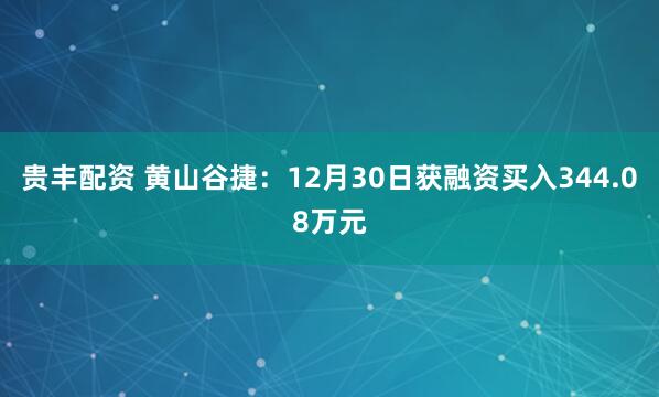 贵丰配资 黄山谷捷：12月30日获融资买入344.08万元