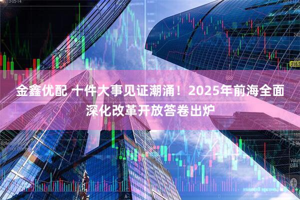 金鑫优配 十件大事见证潮涌！2025年前海全面深化改革开放答卷出炉