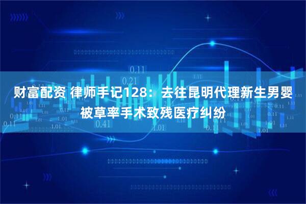 财富配资 律师手记128：去往昆明代理新生男婴被草率手术致残医疗纠纷