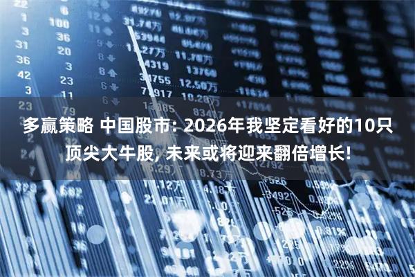 多赢策略 中国股市: 2026年我坚定看好的10只顶尖大牛股, 未来或将迎来翻倍增长!