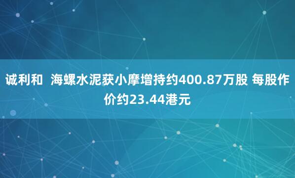 诚利和  海螺水泥获小摩增持约400.87万股 每股作价约23.44港元