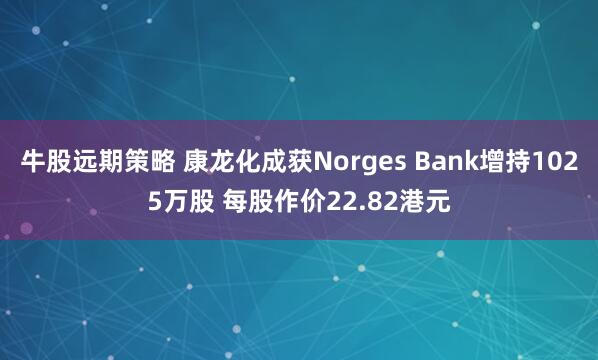牛股远期策略 康龙化成获Norges Bank增持1025万股 每股作价22.82港元