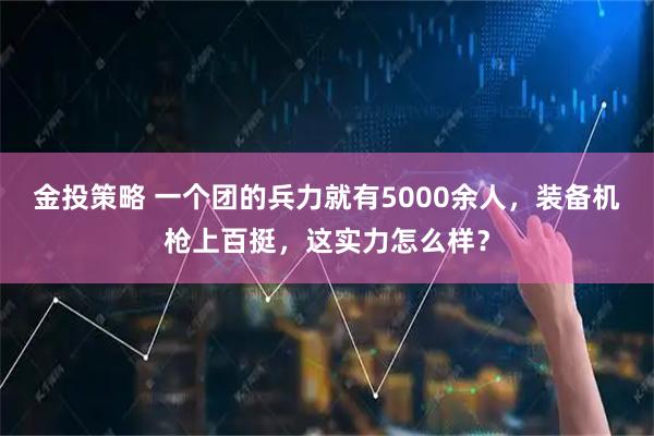 金投策略 一个团的兵力就有5000余人，装备机枪上百挺，这实力怎么样？