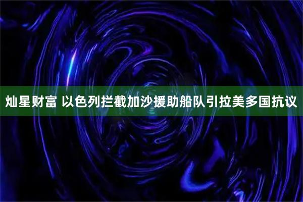 灿星财富 以色列拦截加沙援助船队引拉美多国抗议