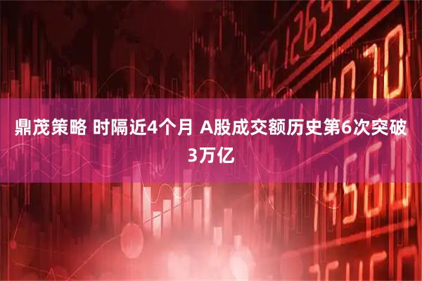 鼎茂策略 时隔近4个月 A股成交额历史第6次突破3万亿