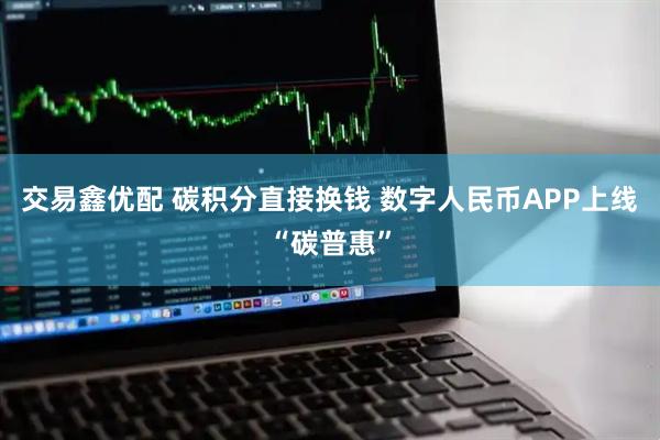 交易鑫优配 碳积分直接换钱 数字人民币APP上线“碳普惠”