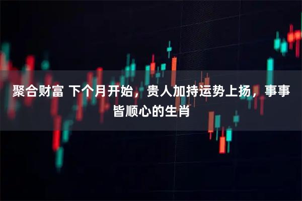 聚合财富 下个月开始,贵人加持运势上扬,事事皆顺心的生肖