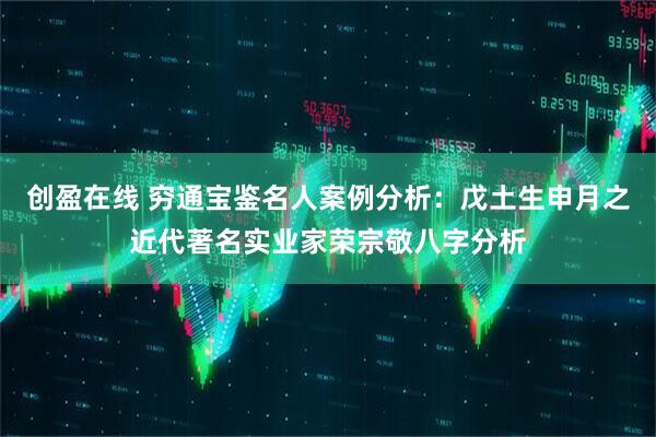 创盈在线 穷通宝鉴名人案例分析：戊土生申月之近代著名实业家荣宗敬八字分析