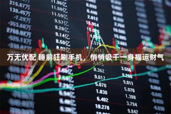 万无优配 睡前狂刷手机，悄悄吸干一身福运财气