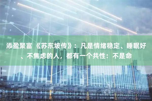 添盈聚富 《苏东坡传》:凡是情绪稳定、睡眠好、不焦虑的人,都有一个共性:不是命