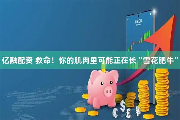 亿融配资 救命!你的肌肉里可能正在长“雪花肥牛”