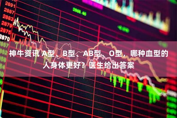 神牛资讯 A型、B型、AB型、O型,哪种血型的人身体更好?医生给出答案