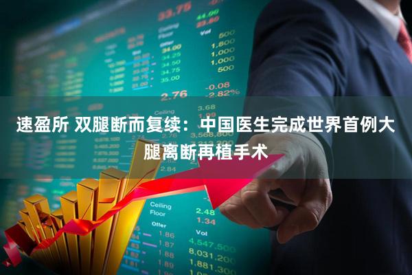 速盈所 双腿断而复续：中国医生完成世界首例大腿离断再植手术