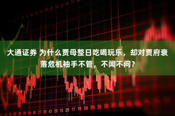 大通证券 为什么贾母整日吃喝玩乐，却对贾府衰落危机袖手不管，不闻不问？